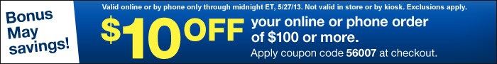 Coupon: $10 off your online or phone order of $100 or more. Apply coupon code 56007 at checkout.  Valid online or by phone through 05/27/13 (Midnight EST). Not valid in store or by kiosk. Exclusions apply.
