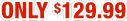 Only $129.99
