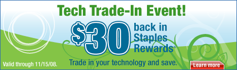 Tech Trade-In Event! $30 back in Staples Rewards.&reg; Trade in your technology and save. Valid through November fifteenth, 2008. Learn more.