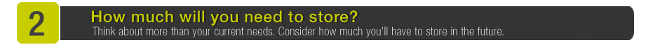 2 - How much will you need to store? Think about more than your current needs. Consider how much you'll have to store in the future.