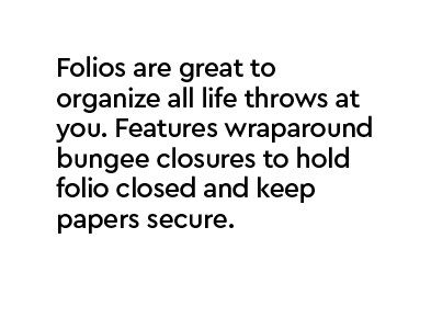 Folios are great to organize all life throws at you. Features wraparound bungee closures to hold folio closed and keep papers secure.