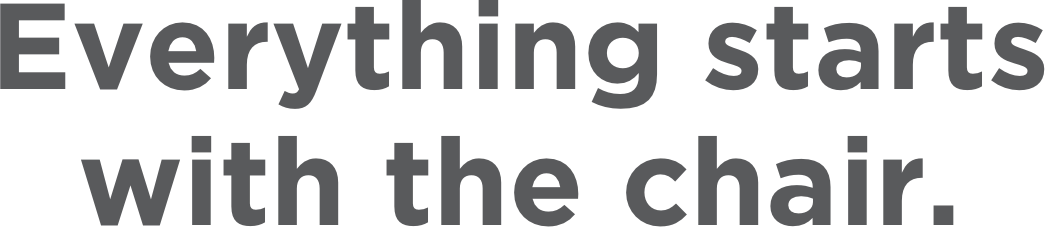 Everything starts with the chair.
