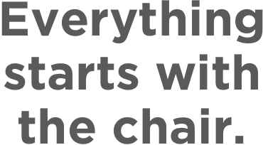 Everything starts with the chair.