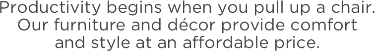 Productivity begins when you pull up a chair. Our furniture and décor provide comfort and style at an affordable price.