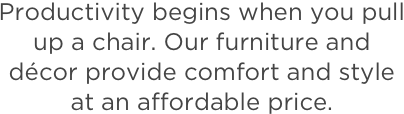 Productivity begins when you pull up a chair. Our furniture and décor provide comfort and style at an affordable price.