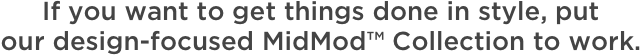 If you want to get things done in style, put our design-focused MidMod™ Collection to work.