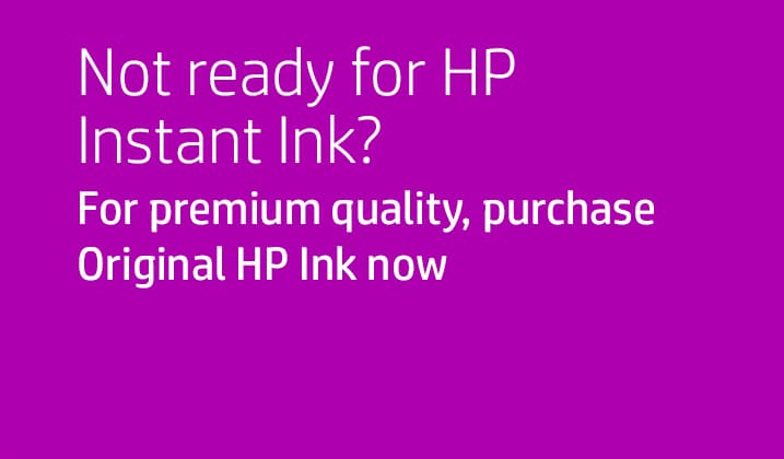 Not ready for HP Instant Ink? For premium quality, purchase Original HP Ink now