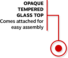 Opaque tempered glass top. Comes attached for easy assembly