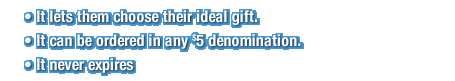 It lets them choose their ideal gift. It can be ordered in any $5 denomination. It never expires.